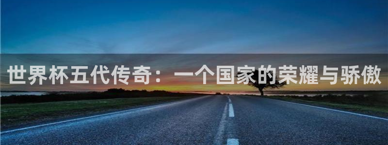 2026男足世界杯赛程：世界杯五代传奇：一个国家的荣耀与骄傲