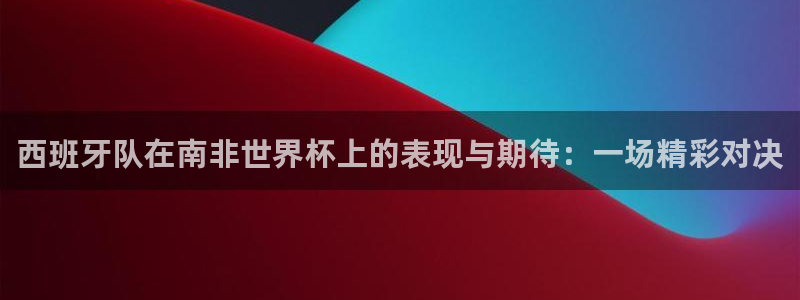 世界杯预选赛2026：西班牙队在南非世界杯上的表现与期待：一场精彩对决