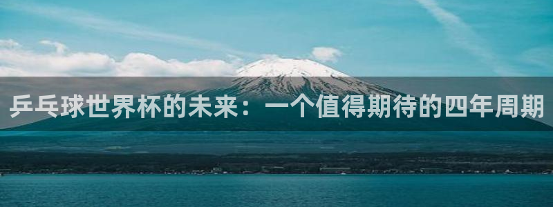 女足世界杯赛程：乒乓球世界杯的未来：一个值得期待的四年周期