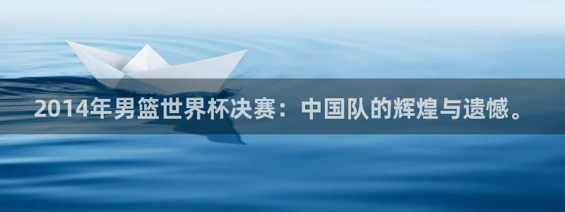 世界杯直播在线观看入口：2014年男篮世界杯决赛：中国队的辉煌与遗憾。