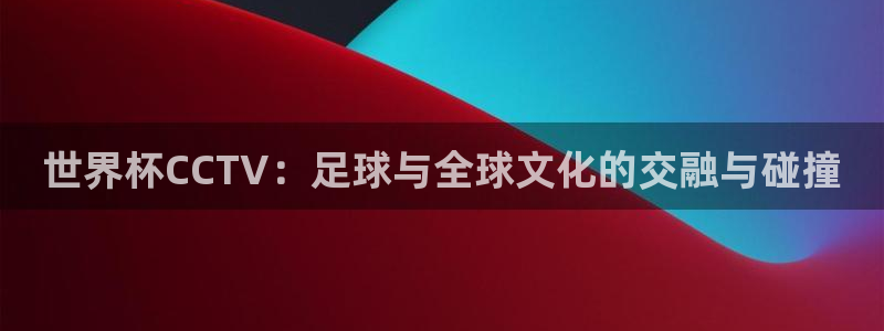 2026世界杯买球：世界杯CCTV：足球与全球文化的交融与碰撞
